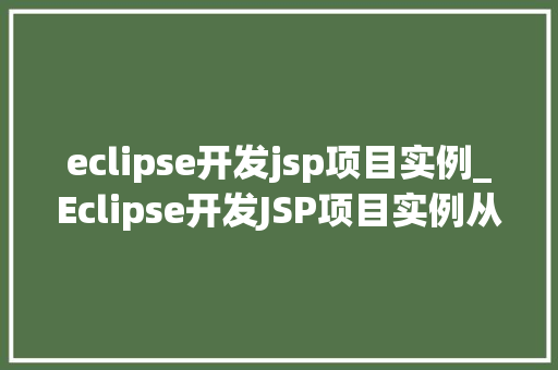 eclipse开发jsp项目实例_Eclipse开发JSP项目实例从入门到实战