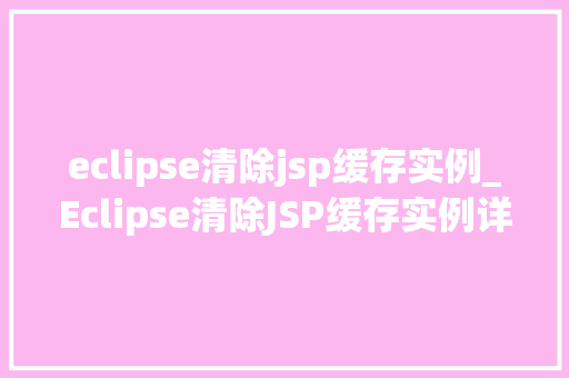 eclipse清除jsp缓存实例_Eclipse清除JSP缓存实例详解高效解决缓存问题