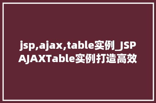 jsp,ajax,table实例_JSPAJAXTable实例打造高效动态表格的方法指南