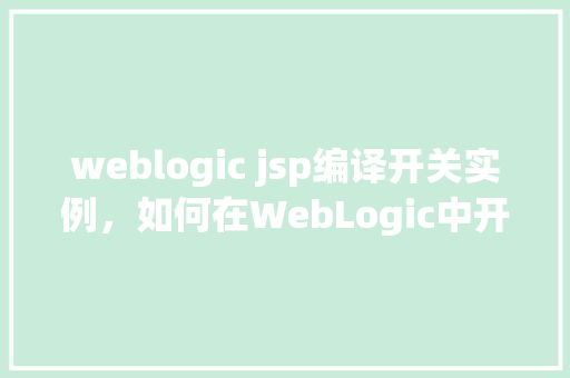 weblogic jsp编译开关实例，如何在WebLogic中开启JSP编译开关实例详解