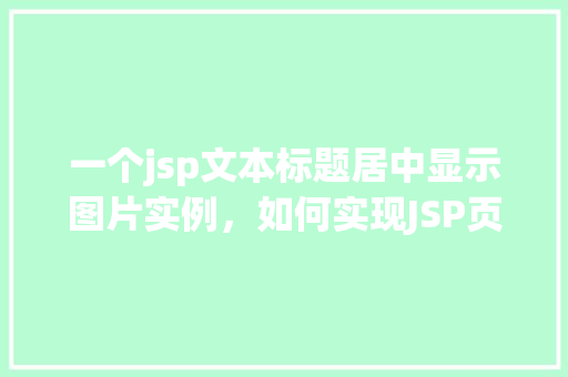 一个jsp文本标题居中显示图片实例，如何实现JSP页面中标题与居中显示图片的实例教程