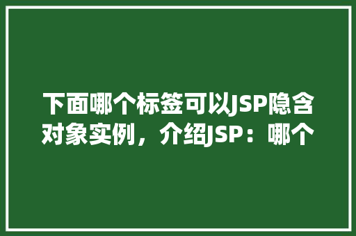 下面哪个标签可以JSP隐含对象实例，介绍JSP：哪个标签能实例化隐含对象