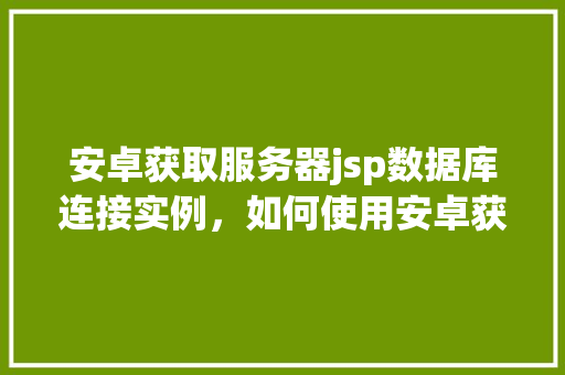 安卓获取服务器jsp数据库连接实例，如何使用安卓获取服务器JSP数据库连接实例