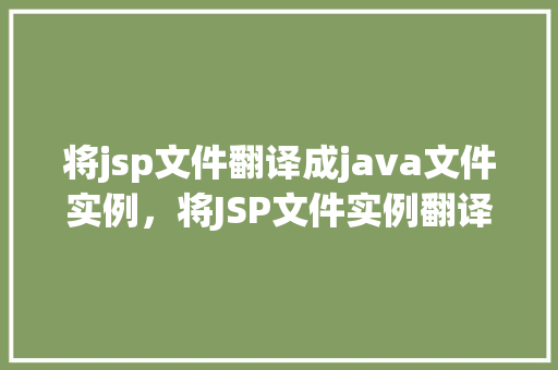 将jsp文件翻译成java文件实例，将JSP文件实例翻译成Java文件：实战介绍