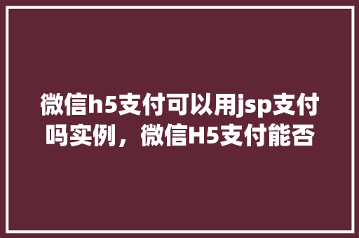微信h5支付可以用jsp支付吗实例，微信H5支付能否使用JSP进行支付实现实例详解