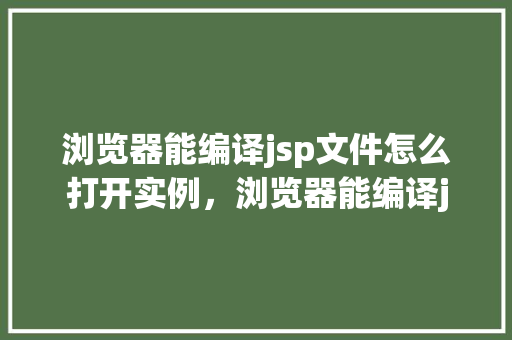 浏览器能编译jsp文件怎么打开实例，浏览器能编译jsp文件吗如何打开一个实例