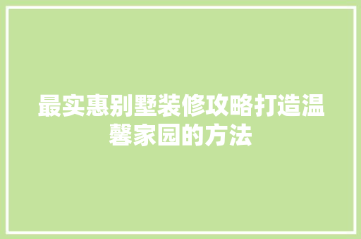 最实惠别墅装修攻略打造温馨家园的方法
