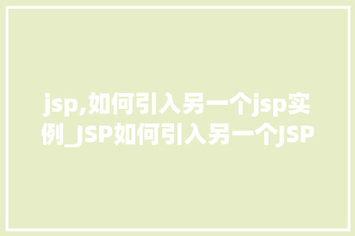 jsp,如何引入另一个jsp实例_JSP如何引入另一个JSP实例跨页面通信的方法指南