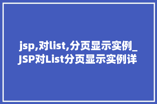 jsp,对list,分页显示实例_JSP对List分页显示实例详解轻松实现高效数据展示
