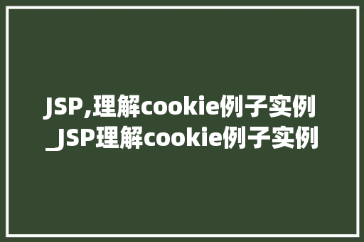JSP,理解cookie例子实例_JSP理解cookie例子实例详细浅出带你掌握技术精髓