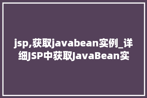 jsp,获取javabean实例_详细JSP中获取JavaBean实例的几种方法