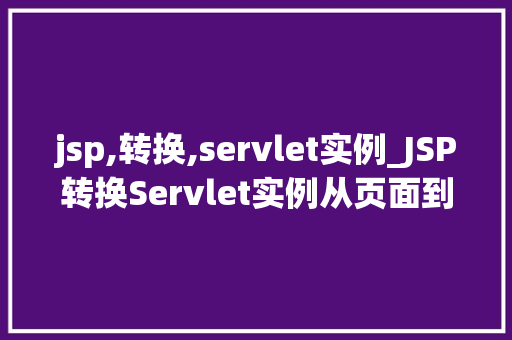 jsp,转换,servlet实例_JSP转换Servlet实例从页面到后端的华丽蜕变