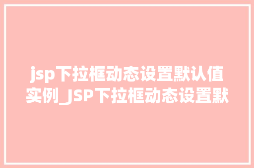 jsp下拉框动态设置默认值实例_JSP下拉框动态设置默认值实例详解与实战