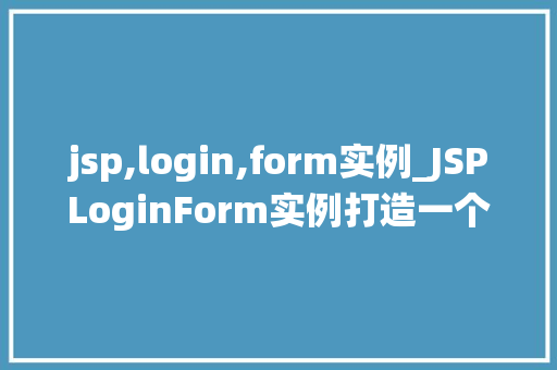 jsp,login,form实例_JSPLoginForm实例打造一个高效安全的登录系统