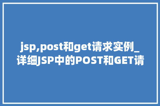 jsp,post和get请求实例_详细JSP中的POST和GET请求实例全面了解HTTP方法的使用