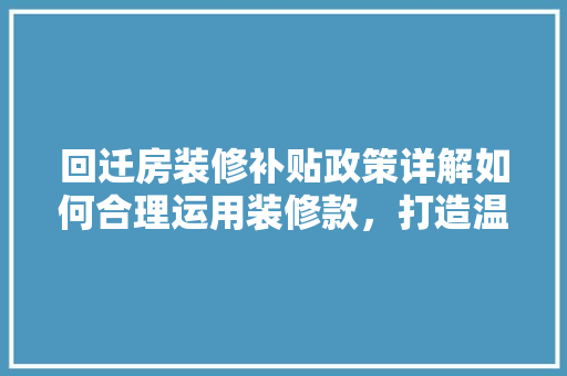 回迁房装修补贴政策详解如何合理运用装修款，打造温馨家园