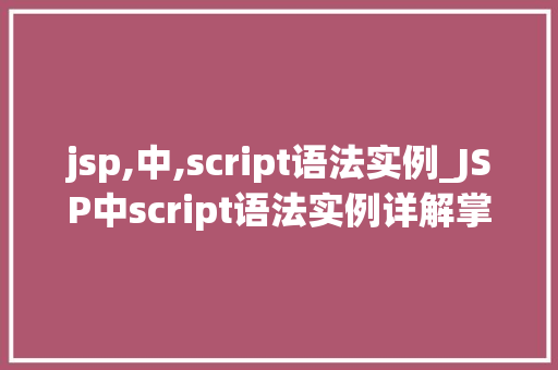 jsp,中,script语法实例_JSP中script语法实例详解掌握脚本语言的奥秘
