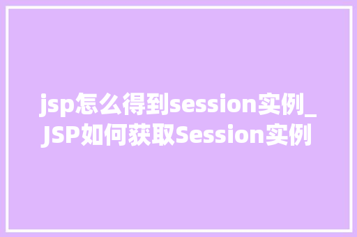 jsp怎么得到session实例_JSP如何获取Session实例全面与示例代码