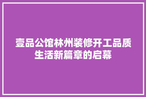 壹品公馆林州装修开工品质生活新篇章的启幕