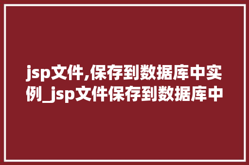 jsp文件,保存到数据库中实例_jsp文件保存到数据库中实例实战攻略与详细