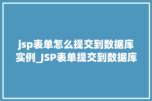 jsp表单怎么提交到数据库实例_JSP表单提交到数据库实例实战与方法分享
