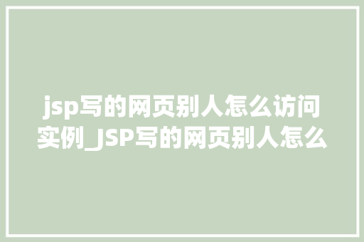 jsp写的网页别人怎么访问实例_JSP写的网页别人怎么访问实例全面与实操指南