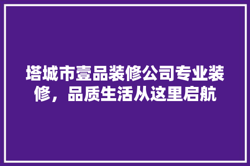 塔城市壹品装修公司专业装修,品质生活从这里启航 塔城市壹品装修公司专业装修,品质生活从这里启航