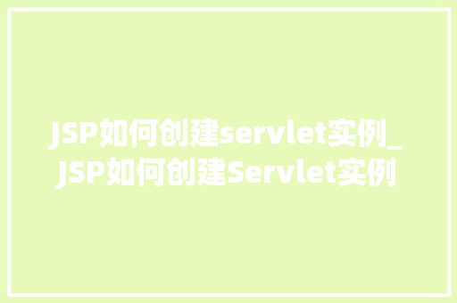 JSP如何创建servlet实例_JSP如何创建Servlet实例入门与进阶指南