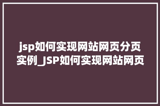 jsp如何实现网站网页分页实例_JSP如何实现网站网页分页实例实战与代码分享