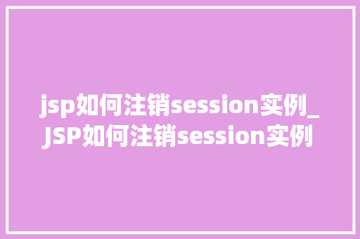 jsp如何注销session实例_JSP如何注销session实例详解操作步骤及注意事项