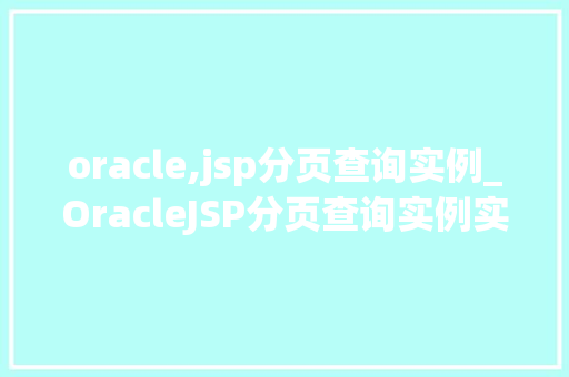 oracle,jsp分页查询实例_OracleJSP分页查询实例实战与代码分享