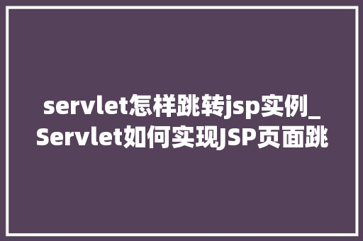 servlet怎样跳转jsp实例_Servlet如何实现JSP页面跳转实例详解与方法分享