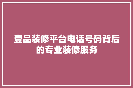 壹品装修平台电话号码背后的专业装修服务