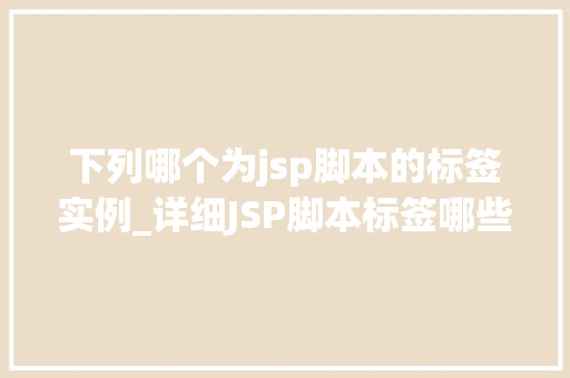下列哪个为jsp脚本的标签实例_详细JSP脚本标签哪些是实例，如何运用