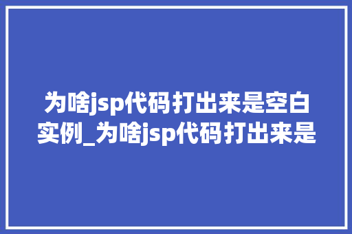 为啥jsp代码打出来是空白实例_为啥jsp代码打出来是空白实例详细与解决方法
