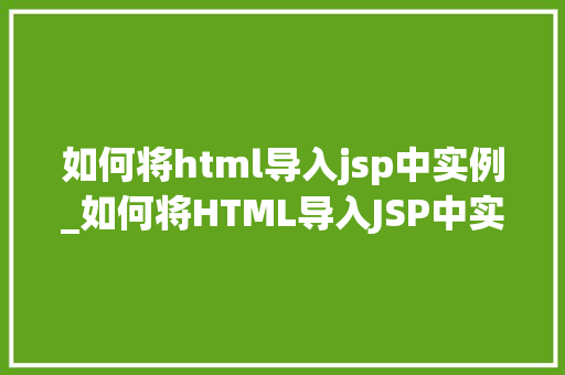如何将html导入jsp中实例_如何将HTML导入JSP中实例详解轻松实现页面内容整合