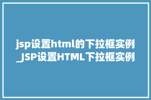 jsp设置html的下拉框实例_JSP设置HTML下拉框实例轻松实现数据动态展示
