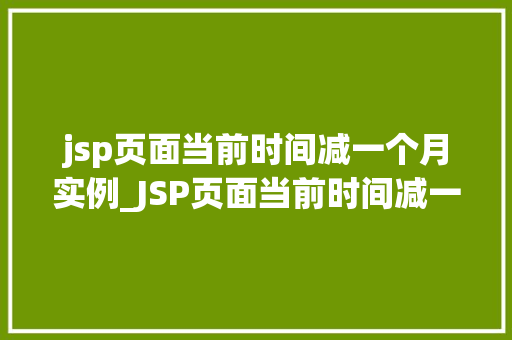 jsp页面当前时间减一个月实例_JSP页面当前时间减一个月实例实现时间计算的巧妙方法