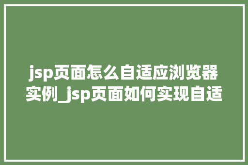 jsp页面怎么自适应浏览器实例_jsp页面如何实现自适应浏览器实战与方法分享