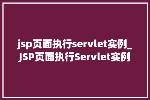 jsp页面执行servlet实例_JSP页面执行Servlet实例详细浅出JavaWeb开发核心