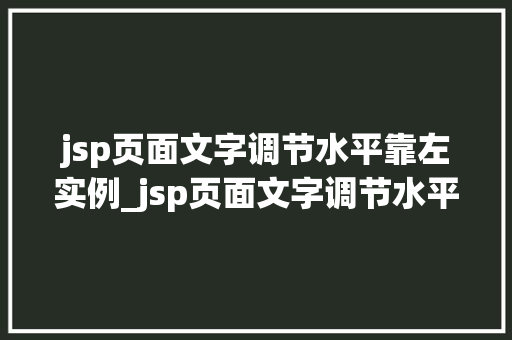 jsp页面文字调节水平靠左实例_jsp页面文字调节水平靠左实例轻松实现美观排版